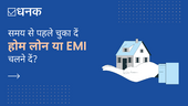 समय से पहले चुका दें होम लोन या EMI चलने दें ?